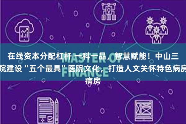 在线资本分配杠杆 一科一品，智慧赋能！中山三院建设“五个最具”医院文化，打造人文关怀特色病房