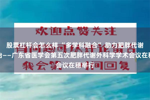 股票杠杆会怎么样 “多学科融合” 助力肥胖代谢病防治——广东省医学会第五次肥胖代谢外科学学术会议在穗举行