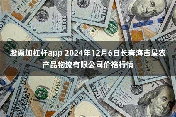 股票加杠杆app 2024年12月6日长春海吉星农产品物流有限公司价格行情