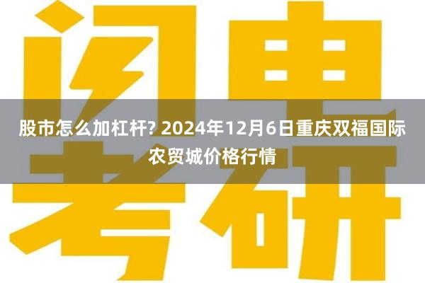 股市怎么加杠杆? 2024年12月6日重庆双福国际农贸城价格行情