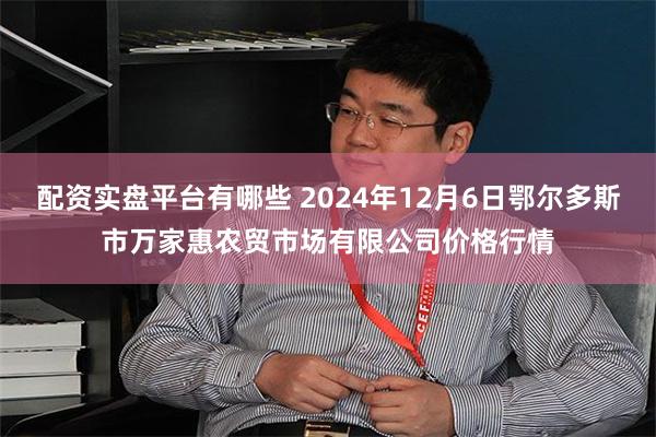 配资实盘平台有哪些 2024年12月6日鄂尔多斯市万家惠农贸市场有限公司价格行情