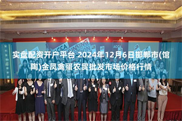 实盘配资开户平台 2024年12月6日邯郸市(馆陶)金凤禽蛋农贸批发市场价格行情