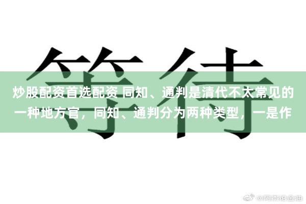 炒股配资首选配资 同知、通判是清代不太常见的一种地方官，同知、通判分为两种类型，一是作