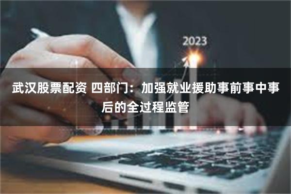 武汉股票配资 四部门：加强就业援助事前事中事后的全过程监管