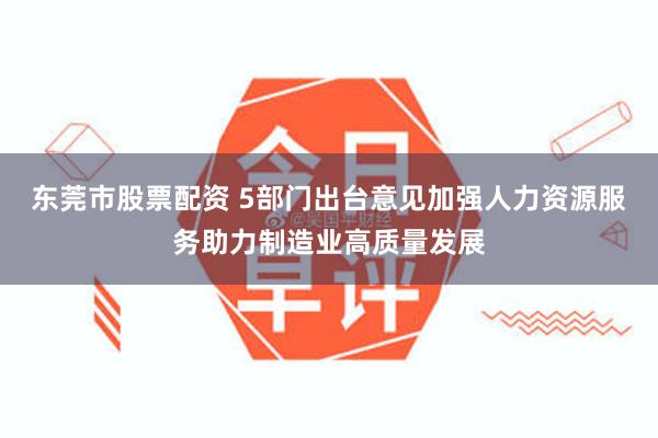 东莞市股票配资 5部门出台意见加强人力资源服务助力制造业高质量发展