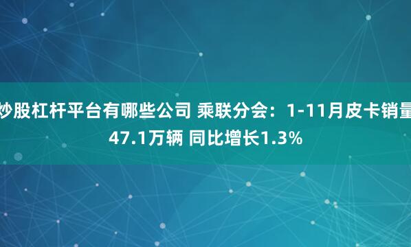 炒股杠杆平台有哪些公司 乘联分会：1-11月皮卡销量47.1万辆 同比增长1.3%