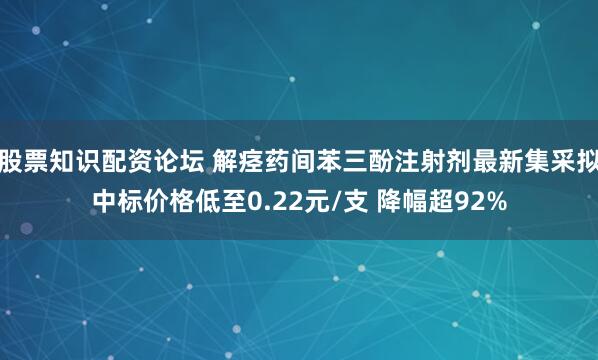 股票知识配资论坛 解痉药间苯三酚注射剂最新集采拟中标价格低至0.22元/支 降幅超92%