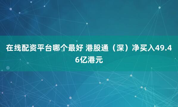 在线配资平台哪个最好 港股通（深）净买入49.46亿港元