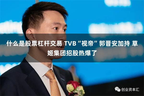 什么是股票杠杆交易 TVB“视帝”郭晋安加持 草姬集团招股热爆了