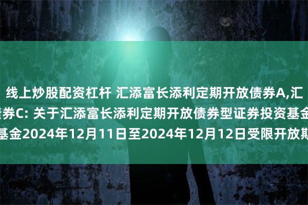 线上炒股配资杠杆 汇添富长添利定期开放债券A,汇添富长添利定期开放债券C: 关于汇添富长添利定期开放债券型证券投资基金2024年12月11日至2024年12月12日受限开放期申购赎回结果的公告