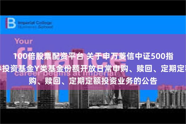 100倍股票配资平台 关于申万菱信中证500指数优选增强型证券投资基金Y类基金份额开放日常申购、赎回、定期定额投资业务的公告