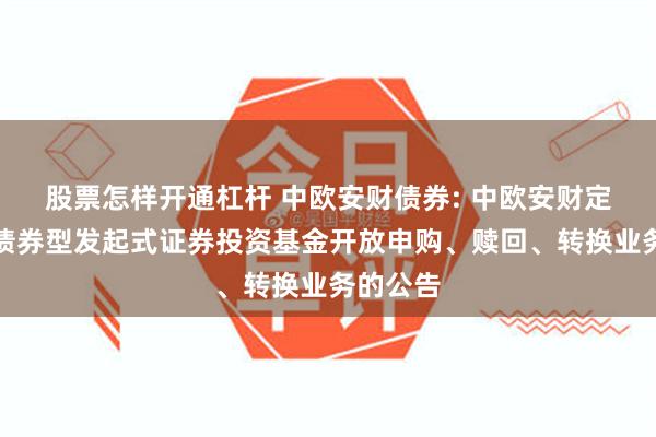 股票怎样开通杠杆 中欧安财债券: 中欧安财定期开放债券型发起式证券投资基金开放申购、赎回、转换业务的公告