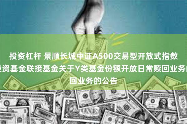 投资杠杆 景顺长城中证A500交易型开放式指数证券投资基金联接基金关于Y类基金份额开放日常赎回业务的公告