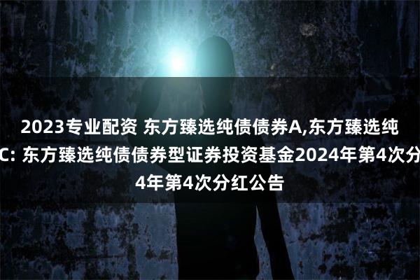 2023专业配资 东方臻选纯债债券A,东方臻选纯债债券C: 东方臻选纯债债券型证券投资基金2024年第4次分红公告