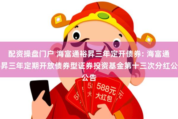 配资操盘门户 海富通裕昇三年定开债券: 海富通裕昇三年定期开放债券型证券投资基金第十三次分红公告