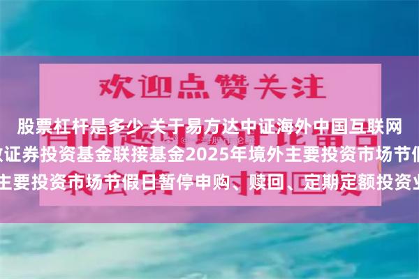 股票杠杆是多少 关于易方达中证海外中国互联网50交易型开放式指数证券投资基金联接基金2025年境外主要投资市场节假日暂停申购、赎回、定期定额投资业务的公告