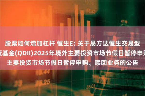 股票如何增加杠杆 恒生E: 关于易方达恒生交易型开放式指数证券投资基金(QDII)2025年境外主要投资市场节假日暂停申购、赎回业务的公告