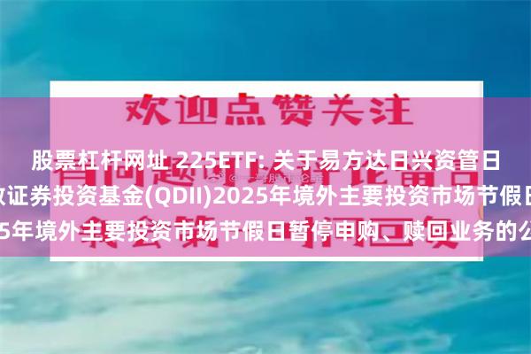 股票杠杆网址 225ETF: 关于易方达日兴资管日经225交易型开放式指数证券投资基金(QDII)2025年境外主要投资市场节假日暂停申购、赎回业务的公告