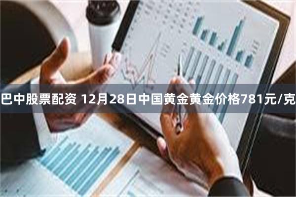 巴中股票配资 12月28日中国黄金黄金价格781元/克