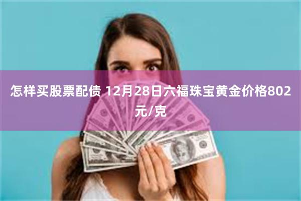 怎样买股票配债 12月28日六福珠宝黄金价格802元/克