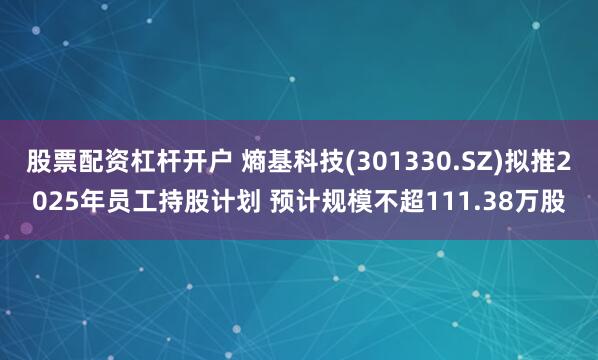 股票配资杠杆开户 熵基科技(301330.SZ)拟推2025年员工持股计划 预计规模不超111.38万股