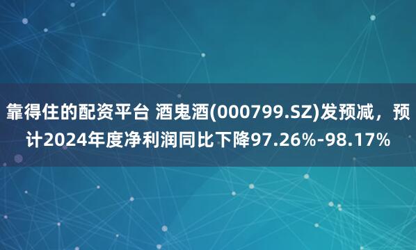 靠得住的配资平台 酒鬼酒(000799.SZ)发预减，预计2024年度净利润同比下降97.26%-98.17%