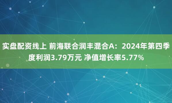 实盘配资线上 前海联合润丰混合A：2024年第四季度利润3.79万元 净值增长率5.77%