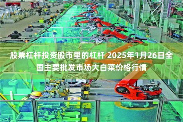 股票杠杆投资股市里的杠杆 2025年1月26日全国主要批发市场大白菜价格行情