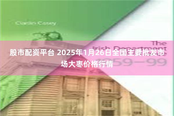 股市配资平台 2025年1月26日全国主要批发市场大枣价格行情