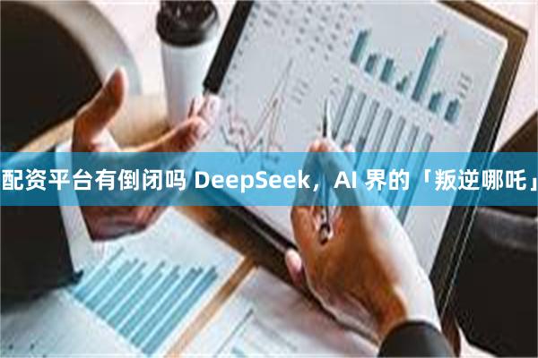 配资平台有倒闭吗 DeepSeek，AI 界的「叛逆哪吒」