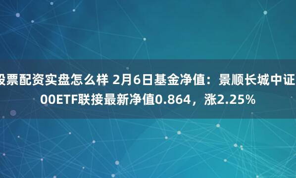 股票配资实盘怎么样 2月6日基金净值：景顺长城中证500ETF联接最新净值0.864，涨2.25%