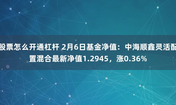 股票怎么开通杠杆 2月6日基金净值：中海顺鑫灵活配置混合最新净值1.2945，涨0.36%