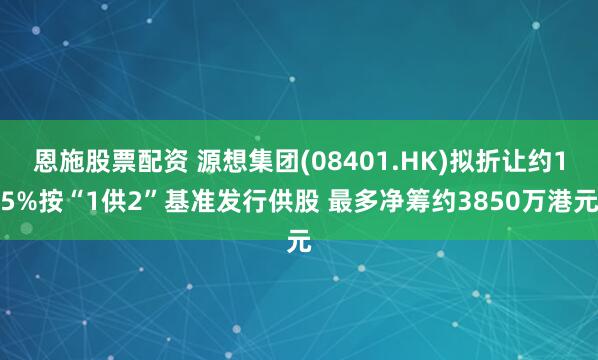 恩施股票配资 源想集团(08401.HK)拟折让约15%按“1供2”基准发行供股 最多净筹约3850万港元