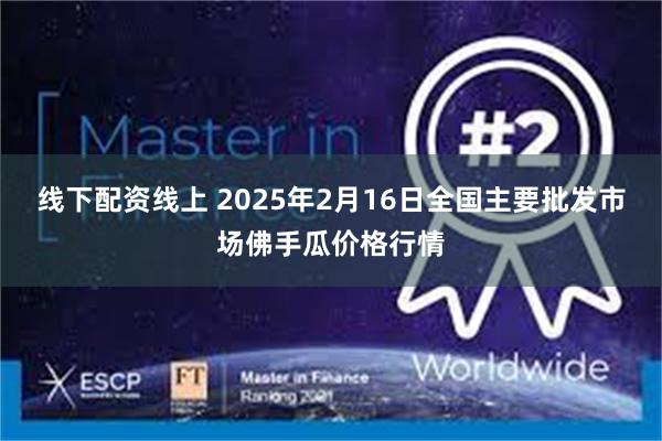 线下配资线上 2025年2月16日全国主要批发市场佛手瓜价格行情