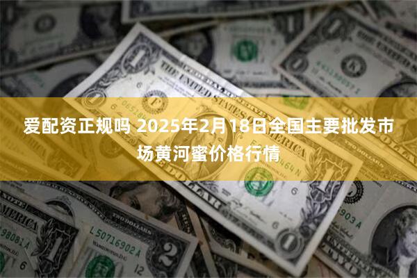 爱配资正规吗 2025年2月18日全国主要批发市场黄河蜜价格行情