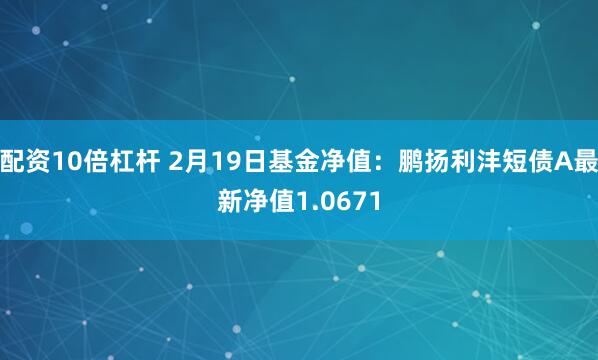 配资10倍杠杆 2月19日基金净值：鹏扬利沣短债A最新净值1.0671