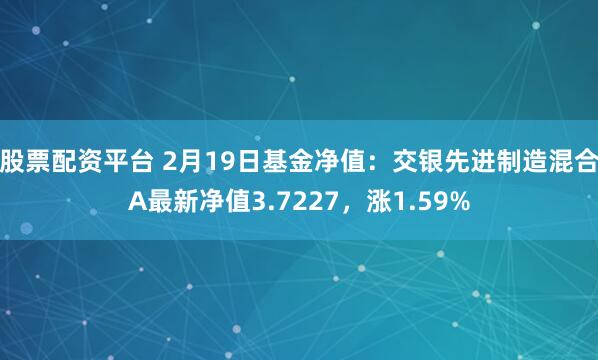 股票配资平台 2月19日基金净值：交银先进制造混合A最新净值3.7227，涨1.59%