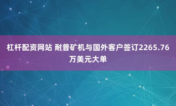 杠杆配资网站 耐普矿机与国外客户签订2265.76万美元大单