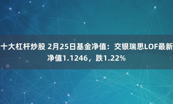 十大杠杆炒股 2月25日基金净值：交银瑞思LOF最新净值1.1246，跌1.22%