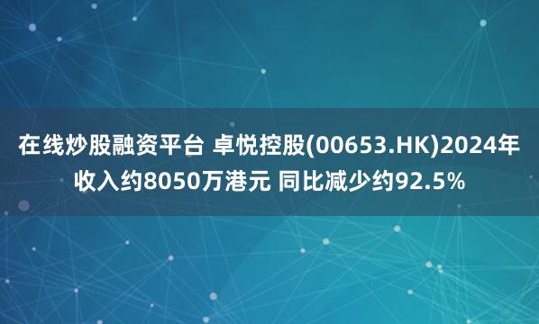 在线炒股融资平台 卓悦控股(00653.HK)2024年收入约8050万港元 同比减少约92.5%