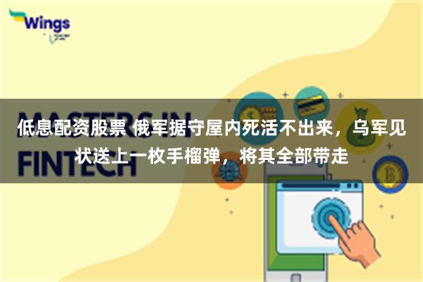 低息配资股票 俄军据守屋内死活不出来，乌军见状送上一枚手榴弹，将其全部带走