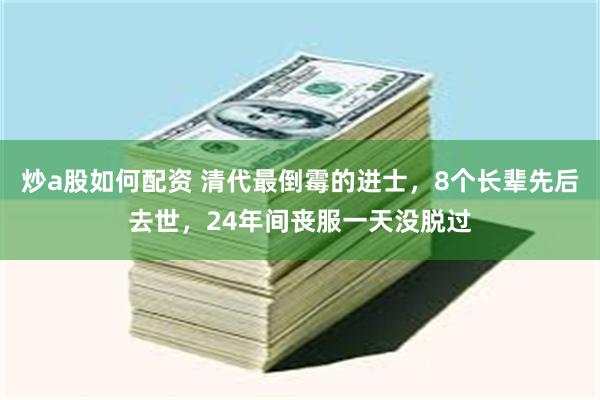 炒a股如何配资 清代最倒霉的进士，8个长辈先后去世，24年间丧服一天没脱过