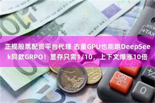 正规股票配资平台代理 古董GPU也能跑DeepSeek同款GRPO！显存只需1/10，上下文爆涨10倍