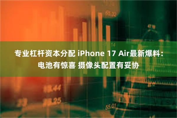 专业杠杆资本分配 iPhone 17 Air最新爆料：电池有惊喜 摄像头配置有妥协