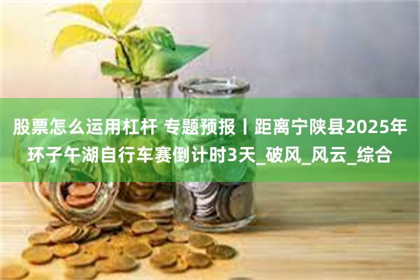 股票怎么运用杠杆 专题预报丨距离宁陕县2025年环子午湖自行车赛倒计时3天_破风_风云_综合