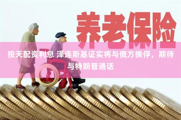 按天配资利息 泽连斯基证实将与俄方换俘，期待与特朗普通话