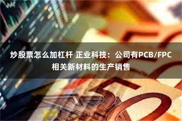 炒股票怎么加杠杆 正业科技：公司有PCB/FPC相关新材料的生产销售