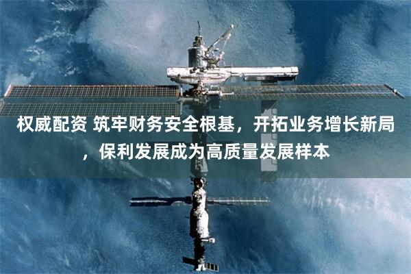 权威配资 筑牢财务安全根基,开拓业务增长新局,保利发展成为高质量发展样本