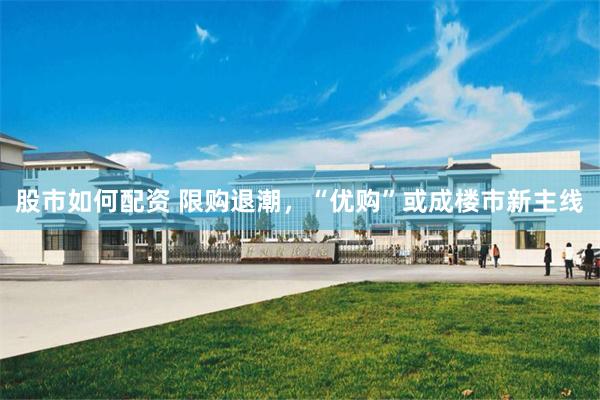 股市如何配资 限购退潮,“优购”或成楼市新主线
