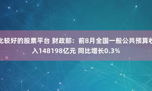 比较好的股票平台 财政部:前8月全国一般公共预算收入148198亿元 同比增长0.3%